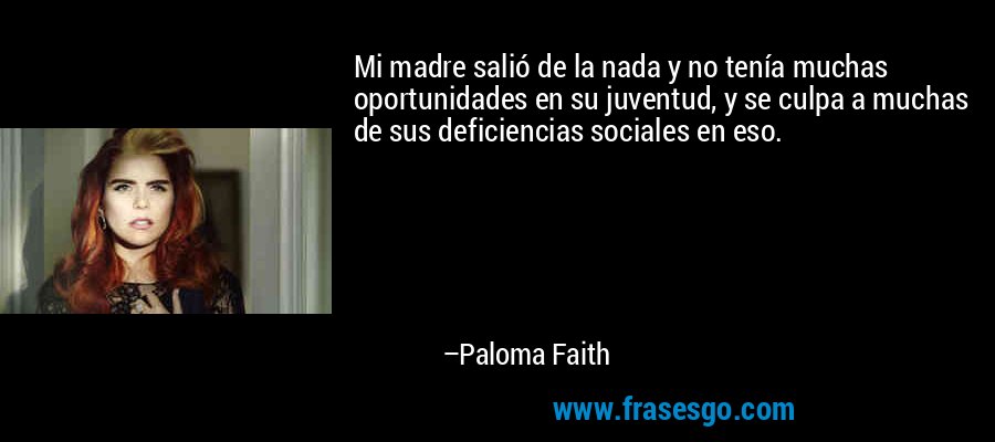 Mi madre salió de la nada y no tenía muchas oportunidades en su juventud, y se culpa a muchas de sus deficiencias sociales en eso. – Paloma Faith