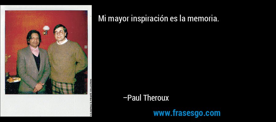 Mi mayor inspiración es la memoria. – Paul Theroux