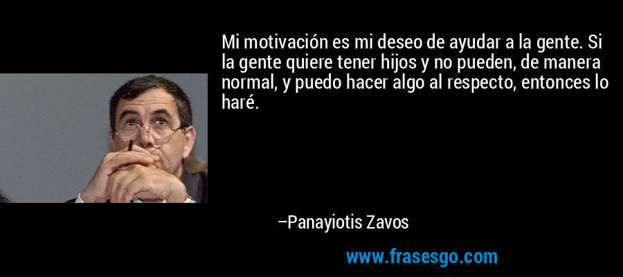 Mi motivación es mi deseo de ayudar a la gente. Si la gente quiere tener hijos y no pueden, de manera normal, y puedo hacer algo al respecto, entonces lo haré. – Panayiotis Zavos