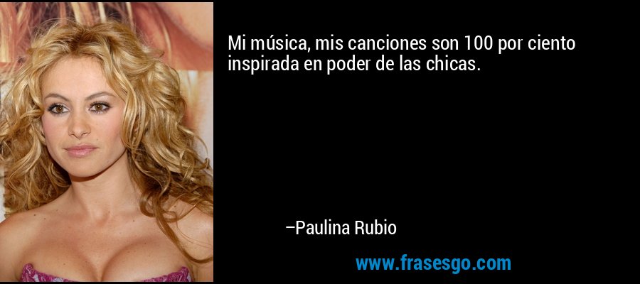Mi música, mis canciones son 100 por ciento inspirada en poder de las chicas. – Paulina Rubio