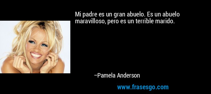 Mi padre es un gran abuelo. Es un abuelo maravilloso, pero es un terrible marido. – Pamela Anderson