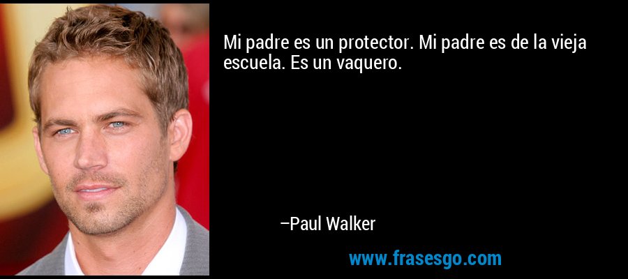 Mi padre es un protector. Mi padre es de la vieja escuela. Es un vaquero. – Paul Walker