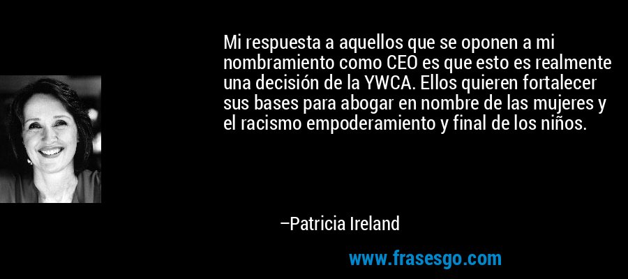 Mi respuesta a aquellos que se oponen a mi nombramiento como CEO es que esto es realmente una decisión de la YWCA. Ellos quieren fortalecer sus bases para abogar en nombre de las mujeres y el racismo empoderamiento y final de los niños. – Patricia Ireland