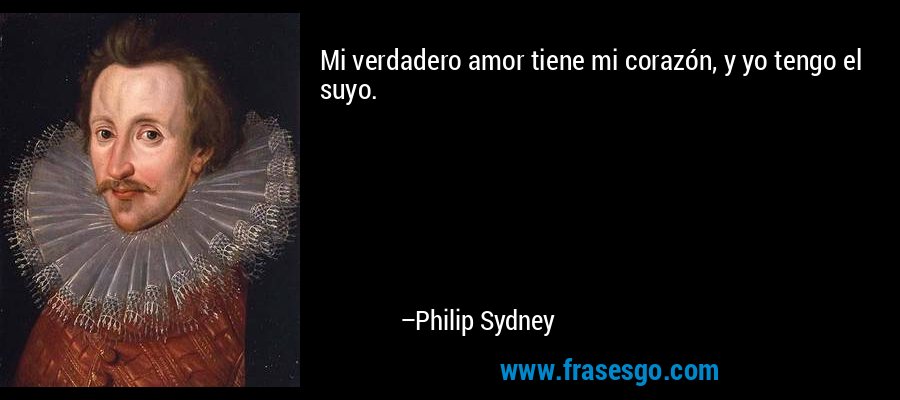 Mi verdadero amor tiene mi corazón, y yo tengo el suyo. – Philip Sydney