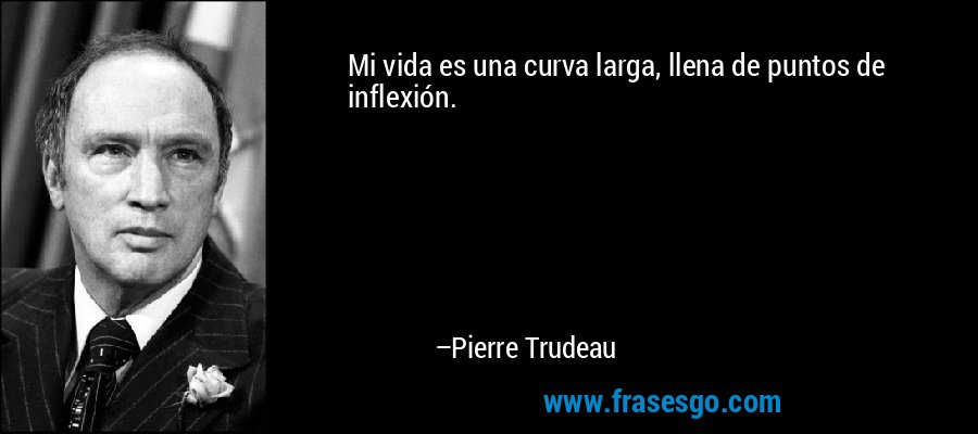 Mi vida es una curva larga, llena de puntos de inflexión. – Pierre Trudeau