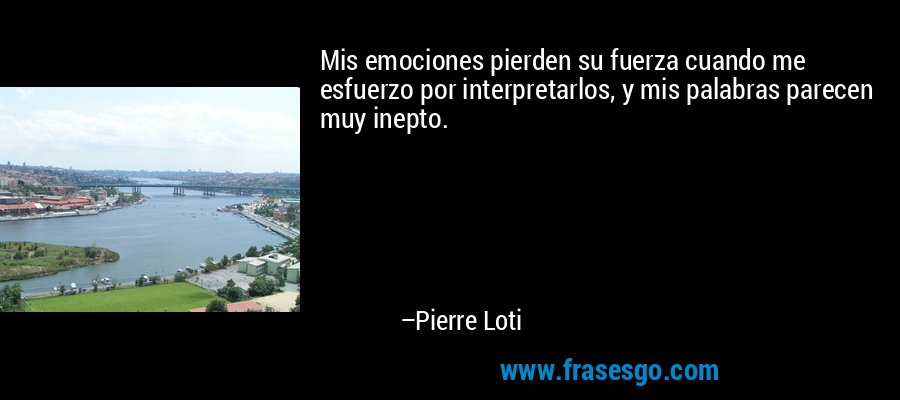 Mis emociones pierden su fuerza cuando me esfuerzo por interpretarlos, y mis palabras parecen muy inepto. – Pierre Loti