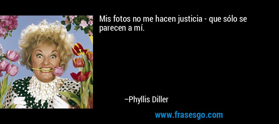 Mis fotos no me hacen justicia - que sólo se parecen a mí. – Phyllis Diller