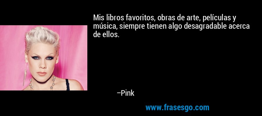 Mis libros favoritos, obras de arte, películas y música, siempre tienen algo desagradable acerca de ellos. – Pink