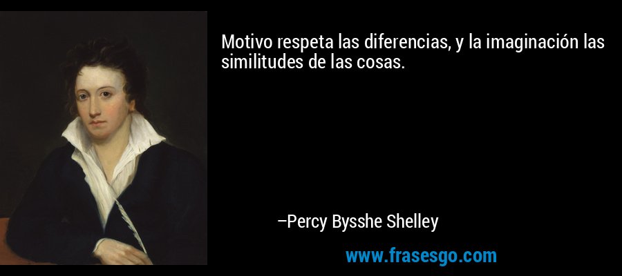 Motivo respeta las diferencias, y la imaginación las similitudes de las cosas. – Percy Bysshe Shelley