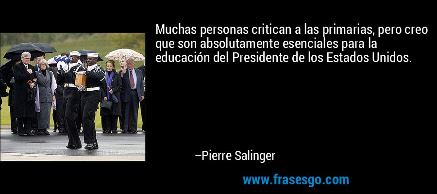 Muchas personas critican a las primarias, pero creo que son absolutamente esenciales para la educación del Presidente de los Estados Unidos. – Pierre Salinger