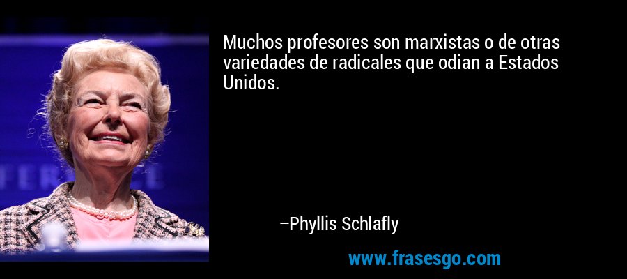 Muchos profesores son marxistas o de otras variedades de radicales que odian a Estados Unidos. – Phyllis Schlafly