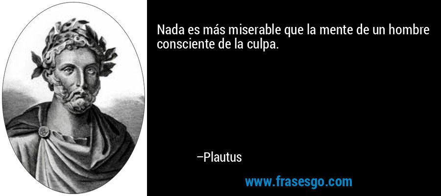 Nada es más miserable que la mente de un hombre consciente de la culpa. – Plautus