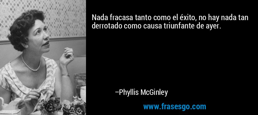 Nada fracasa tanto como el éxito, no hay nada tan derrotado como causa triunfante de ayer. – Phyllis McGinley