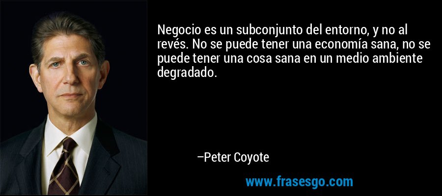 Negocio es un subconjunto del entorno, y no al revés. No se puede tener una economía sana, no se puede tener una cosa sana en un medio ambiente degradado. – Peter Coyote