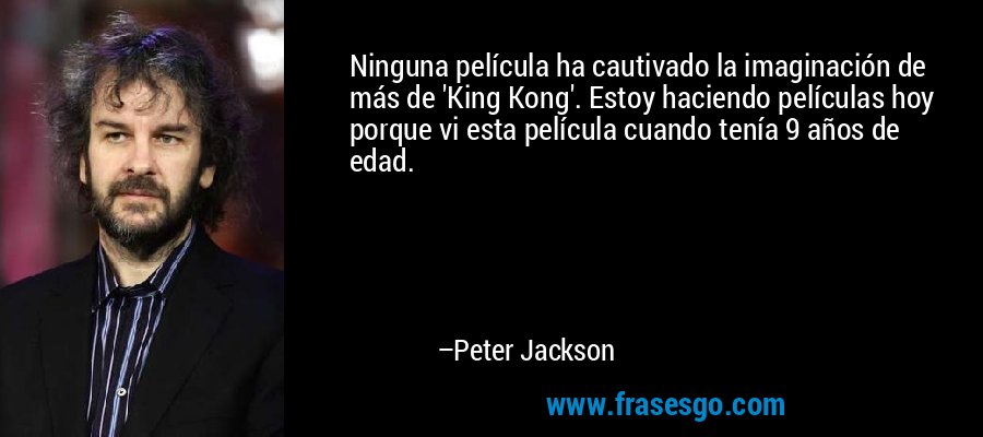 Ninguna película ha cautivado la imaginación de más de 'King Kong'. Estoy haciendo películas hoy porque vi esta película cuando tenía 9 años de edad. – Peter Jackson