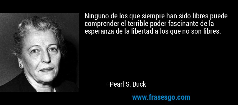 Ninguno de los que siempre han sido libres puede comprender el terrible poder fascinante de la esperanza de la libertad a los que no son libres. – Pearl S. Buck