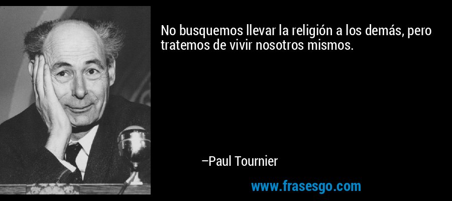 No busquemos llevar la religión a los demás, pero tratemos de vivir nosotros mismos. – Paul Tournier