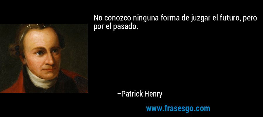 No conozco ninguna forma de juzgar el futuro, pero por el pasado. – Patrick Henry