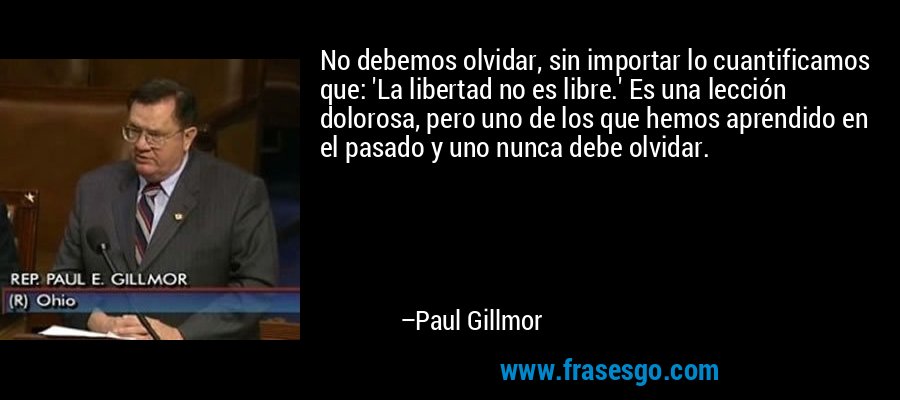 No debemos olvidar, sin importar lo cuantificamos que: 'La libertad no es libre.' Es una lección dolorosa, pero uno de los que hemos aprendido en el pasado y uno nunca debe olvidar. – Paul Gillmor