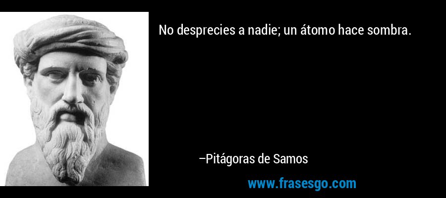 No desprecies a nadie; un átomo hace sombra. – Pitágoras de Samos