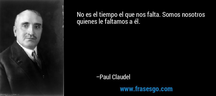 No es el tiempo el que nos falta. Somos nosotros quienes le faltamos a él. – Paul Claudel