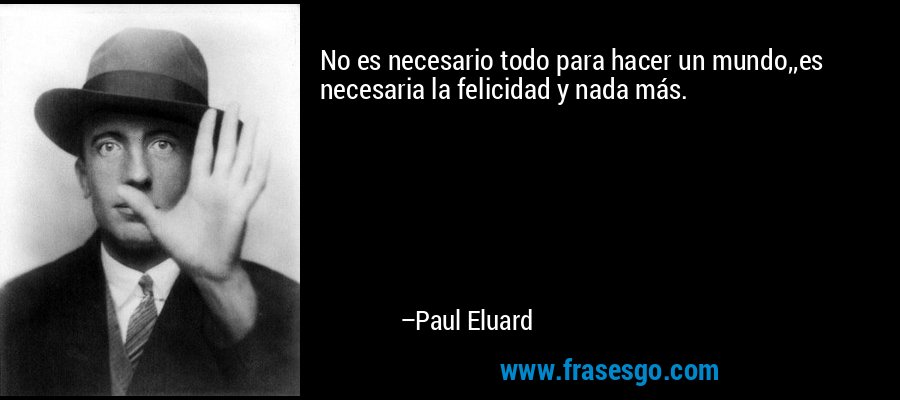 No es necesario todo para hacer un mundo,,es necesaria la felicidad y nada más. – Paul Eluard