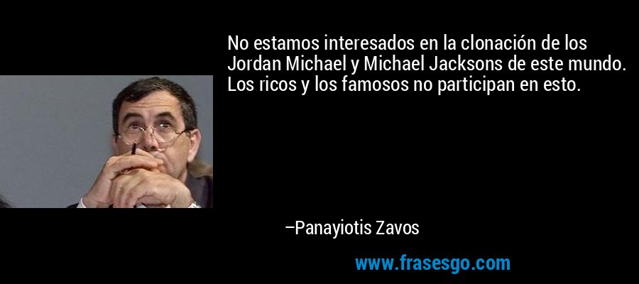 No estamos interesados ​​en la clonación de los Jordan Michael y Michael Jacksons de este mundo. Los ricos y los famosos no participan en esto. – Panayiotis Zavos
