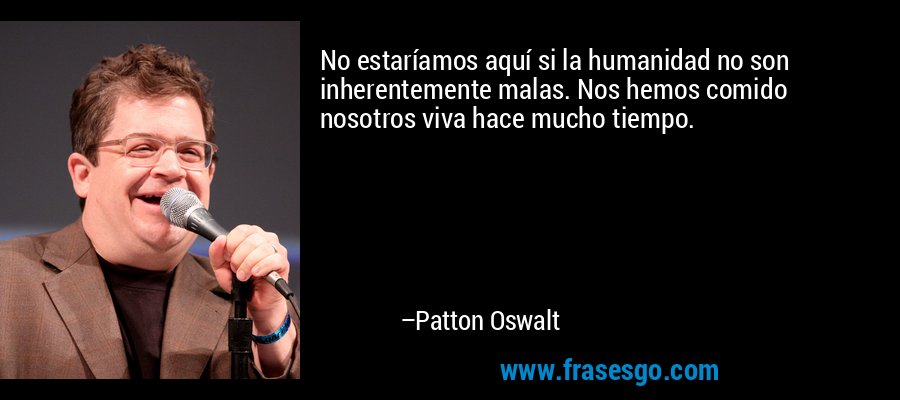 No estaríamos aquí si la humanidad no son inherentemente malas. Nos hemos comido nosotros viva hace mucho tiempo. – Patton Oswalt
