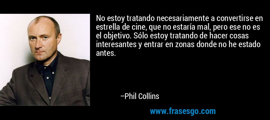 No estoy tratando necesariamente a convertirse en estrella de cine, que no estaría mal, pero ese no es el objetivo. Sólo estoy tratando de hacer cosas interesantes y entrar en zonas donde no he estado antes. – Phil Collins