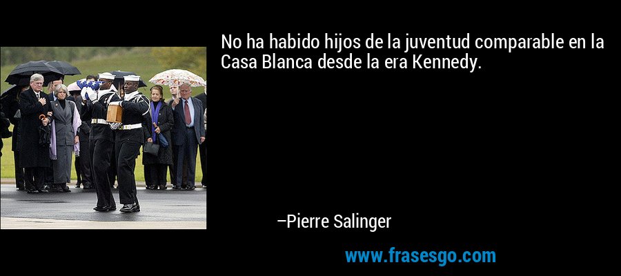 No ha habido hijos de la juventud comparable en la Casa Blanca desde la era Kennedy. – Pierre Salinger