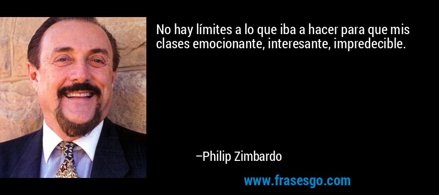 No hay límites a lo que iba a hacer para que mis clases emocionante, interesante, impredecible. – Philip Zimbardo
