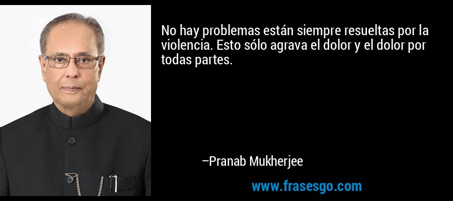 No hay problemas están siempre resueltas por la violencia. Esto sólo agrava el dolor y el dolor por todas partes. – Pranab Mukherjee