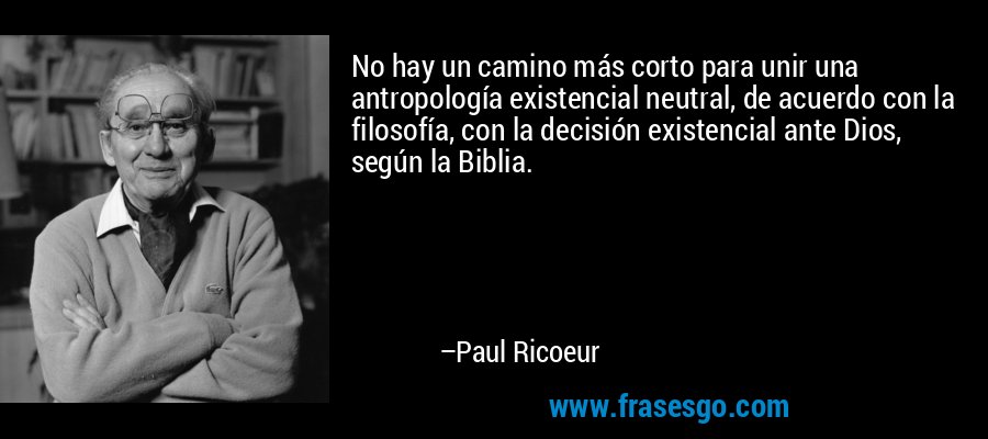 No hay un camino más corto para unir una antropología existencial neutral, de acuerdo con la filosofía, con la decisión existencial ante Dios, según la Biblia. – Paul Ricoeur