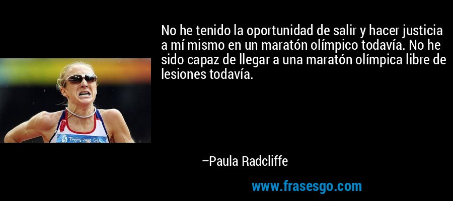 No he tenido la oportunidad de salir y hacer justicia a mí mismo en un maratón olímpico todavía. No he sido capaz de llegar a una maratón olímpica libre de lesiones todavía. – Paula Radcliffe