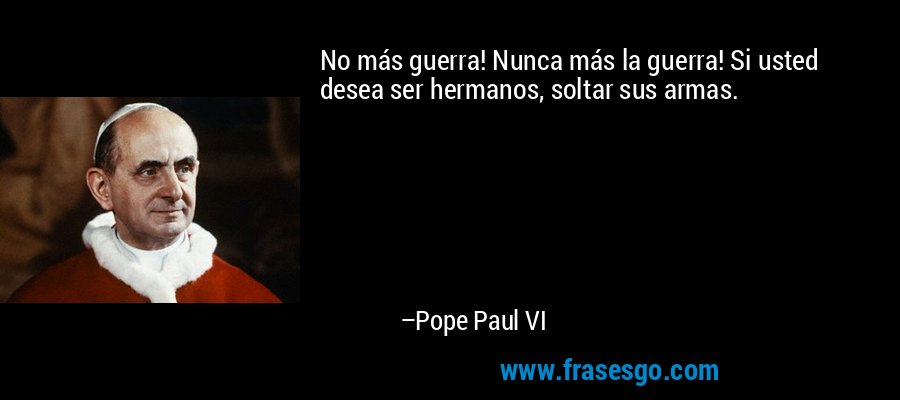 No más guerra! Nunca más la guerra! Si usted desea ser hermanos, soltar sus armas. – Pope Paul VI