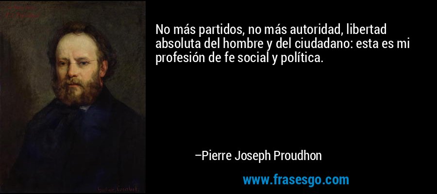 No más partidos, no más autoridad, libertad absoluta del hombre y del ciudadano: esta es mi profesión de fe social y política. – Pierre Joseph Proudhon