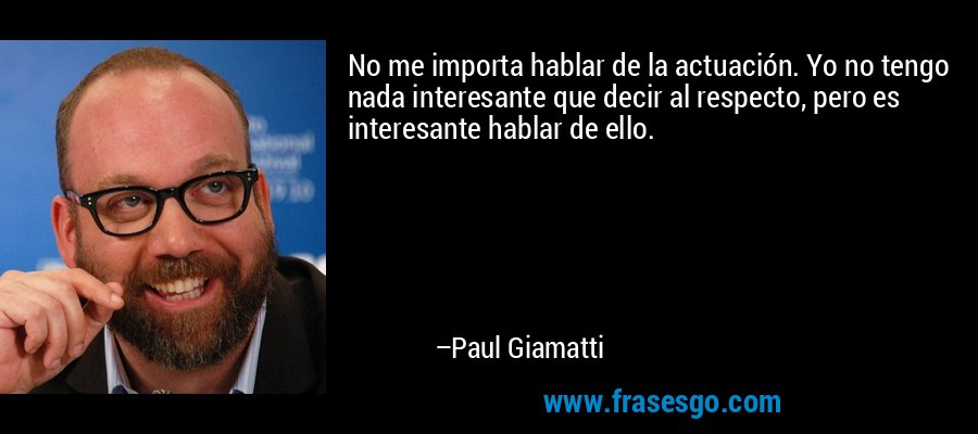 No me importa hablar de la actuación. Yo no tengo nada interesante que decir al respecto, pero es interesante hablar de ello. – Paul Giamatti