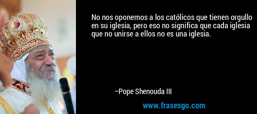 No nos oponemos a los católicos que tienen orgullo en su iglesia, pero eso no significa que cada iglesia que no unirse a ellos no es una iglesia. – Pope Shenouda III