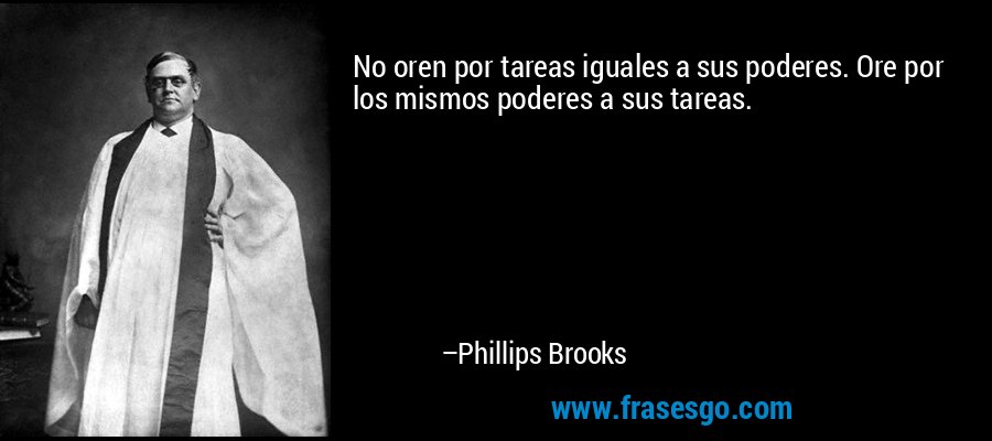 No oren por tareas iguales a sus poderes. Ore por los mismos poderes a sus tareas. – Phillips Brooks