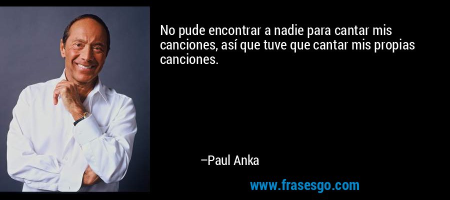 No pude encontrar a nadie para cantar mis canciones, así que tuve que cantar mis propias canciones. – Paul Anka