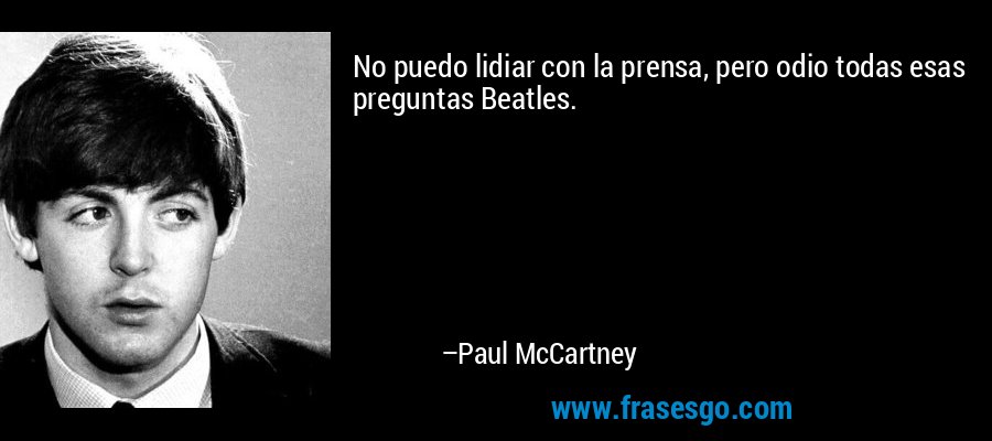 No puedo lidiar con la prensa, pero odio todas esas preguntas Beatles. – Paul McCartney