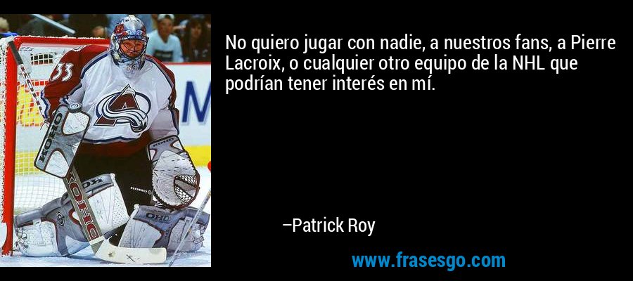 No quiero jugar con nadie, a nuestros fans, a Pierre Lacroix, o cualquier otro equipo de la NHL que podrían tener interés en mí. – Patrick Roy