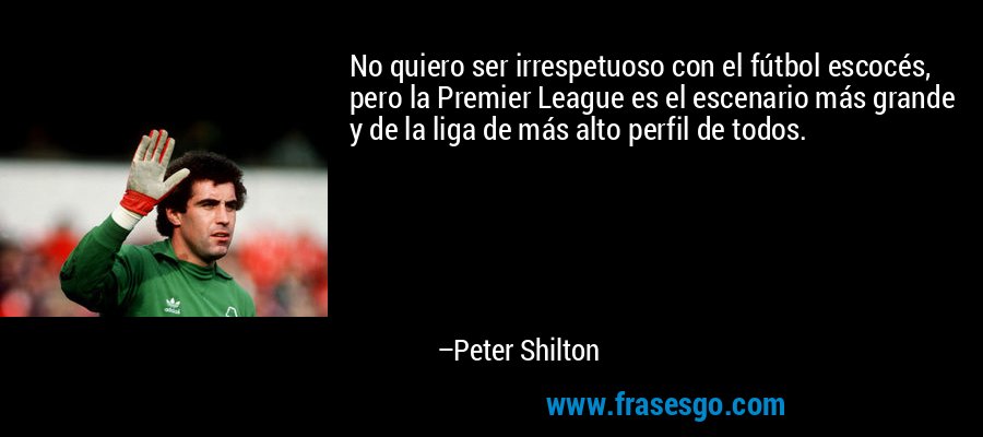 No quiero ser irrespetuoso con el fútbol escocés, pero la Premier League es el escenario más grande y de la liga de más alto perfil de todos. – Peter Shilton