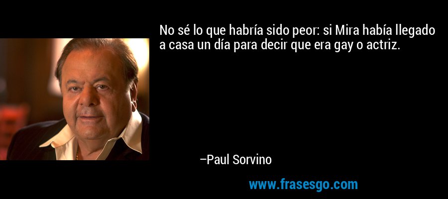 No sé lo que habría sido peor: si Mira había llegado a casa un día para decir que era gay o actriz. – Paul Sorvino