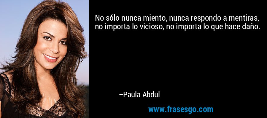 No sólo nunca miento, nunca respondo a mentiras, no importa lo vicioso, no importa lo que hace daño. – Paula Abdul