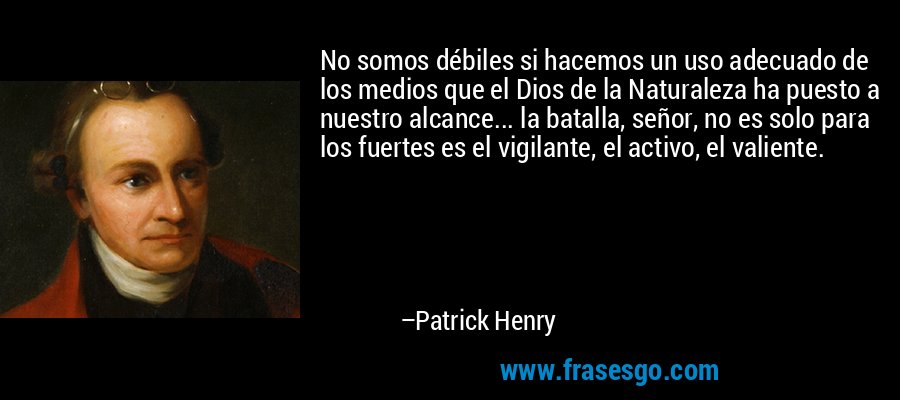 No somos débiles si hacemos un uso adecuado de los medios que el Dios de la Naturaleza ha puesto a nuestro alcance... la batalla, señor, no es solo para los fuertes es el vigilante, el activo, el valiente. – Patrick Henry