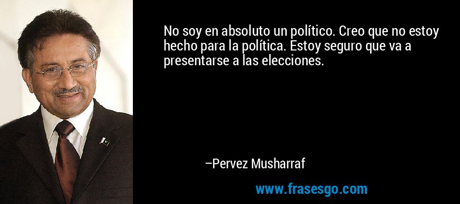 No soy en absoluto un político. Creo que no estoy hecho para la política. Estoy seguro que va a presentarse a las elecciones. – Pervez Musharraf