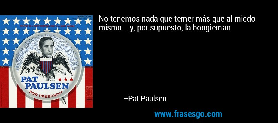 No tenemos nada que temer más que al miedo mismo... y, por supuesto, la boogieman. – Pat Paulsen