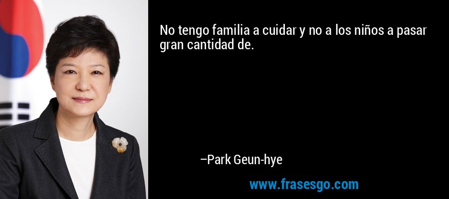 No tengo familia a cuidar y no a los niños a pasar gran cantidad de. – Park Geun-hye