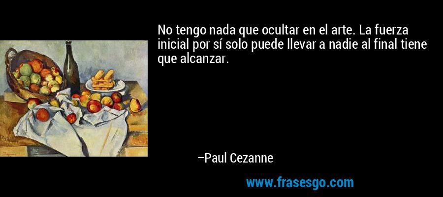 No tengo nada que ocultar en el arte. La fuerza inicial por sí solo puede llevar a nadie al final tiene que alcanzar. – Paul Cezanne